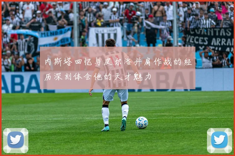 内斯塔回忆与皮尔洛并肩作战的经历深刻体会他的天才魅力