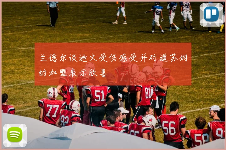 兰德尔谈迪文受伤感受并对道苏姆的加盟表示欣喜