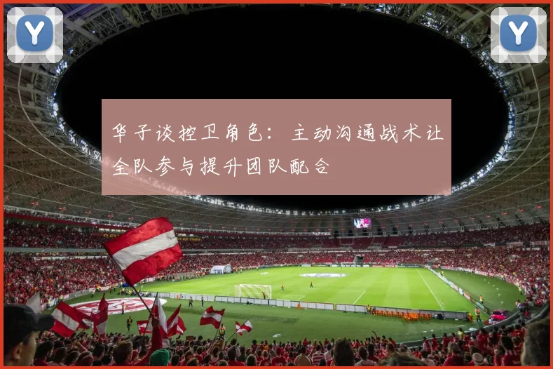 华子谈控卫角色：主动沟通战术让全队参与提升团队配合