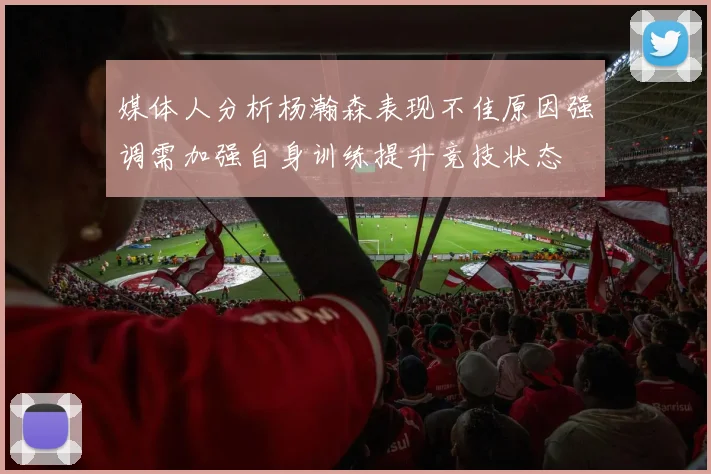 媒体人分析杨瀚森表现不佳原因强调需加强自身训练提升竞技状态