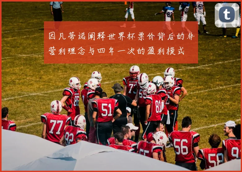 因凡蒂诺阐释世界杯票价背后的非营利理念与四年一次的盈利模式