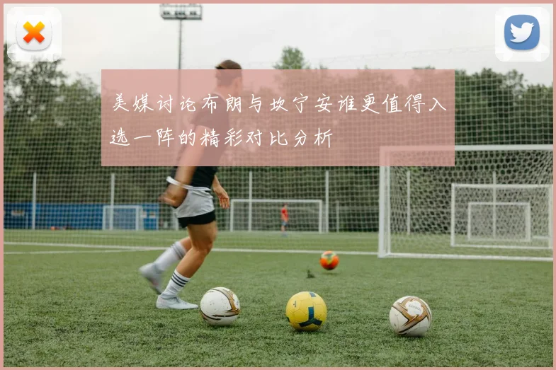 美媒讨论布朗与坎宁安谁更值得入选一阵的精彩对比分析