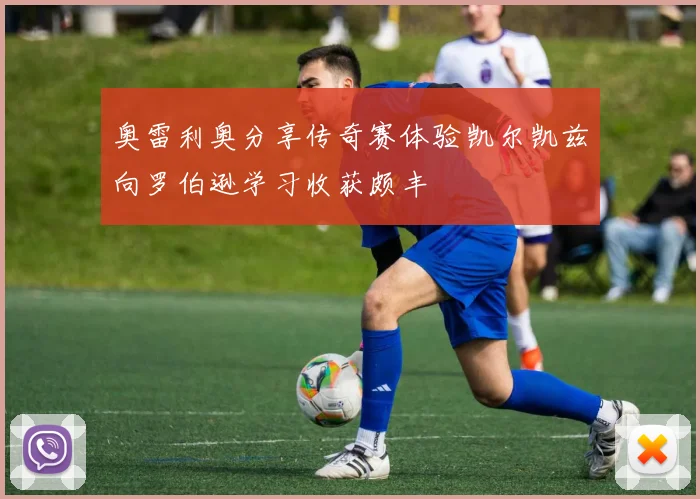 奥雷利奥分享传奇赛体验凯尔凯兹向罗伯逊学习收获颇丰