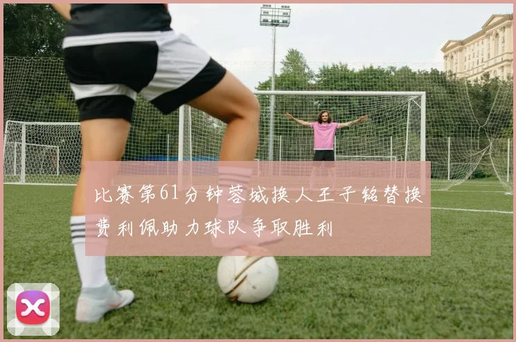 比赛第61分钟蓉城换人王子铭替换费利佩助力球队争取胜利