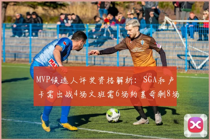 MVP候选人评奖资格解析：SGA和卢卡需出战4场文班需6场约基奇剩8场需打7场