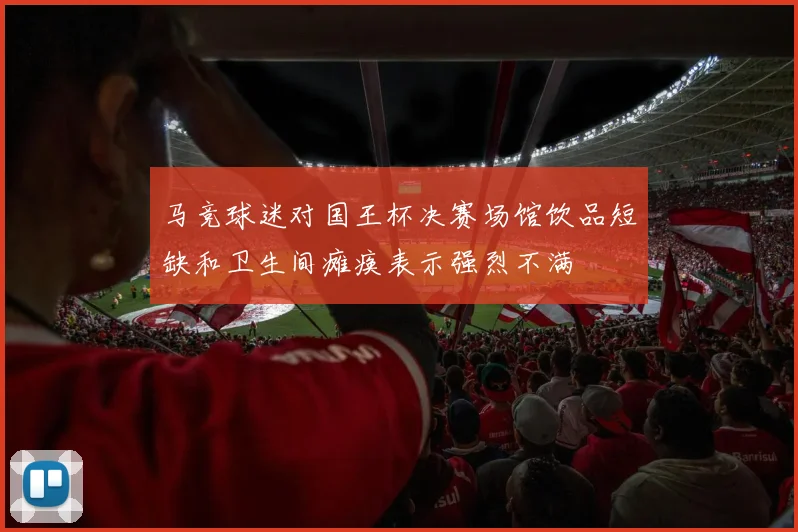 马竞球迷对国王杯决赛场馆饮品短缺和卫生间瘫痪表示强烈不满