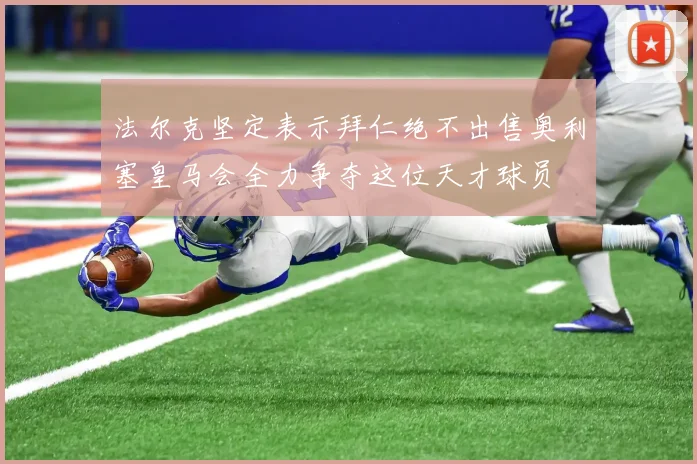 法尔克坚定表示拜仁绝不出售奥利塞皇马会全力争夺这位天才球员