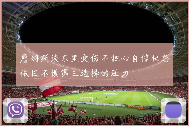 詹姆斯谈东里受伤不担心自信状态依旧不惧第三选择的压力