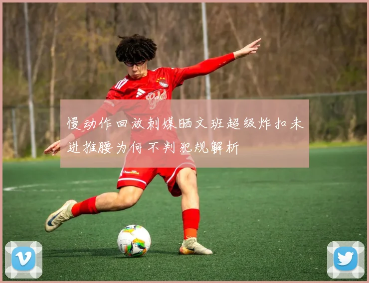 慢动作回放刺媒晒文班超级炸扣未进推腰为何不判犯规解析