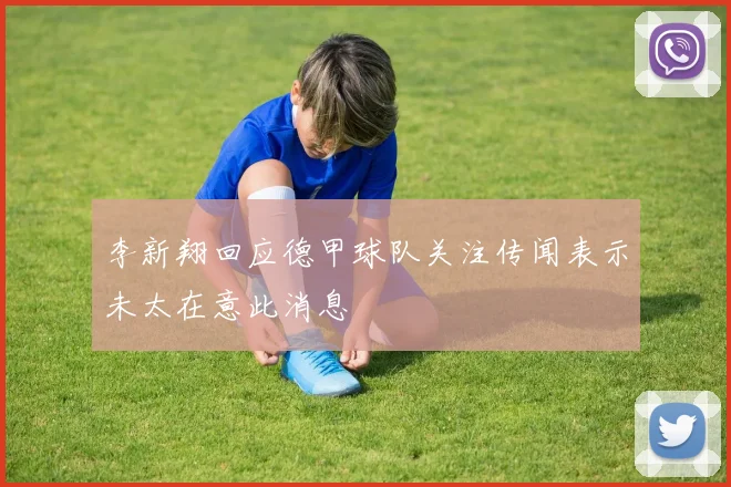 李新翔回应德甲球队关注传闻表示未太在意此消息