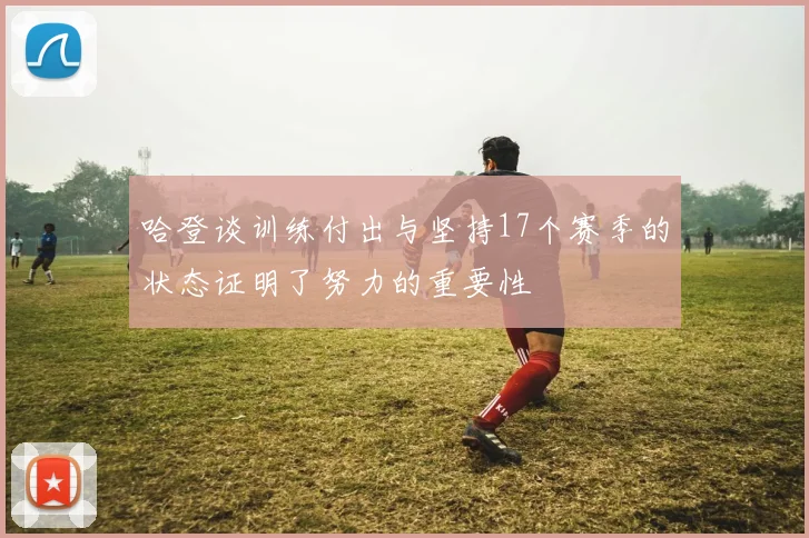 哈登谈训练付出与坚持17个赛季的状态证明了努力的重要性