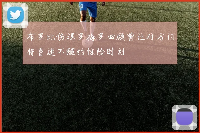 布罗比伤退罗梅罗回顾曾让对方门将昏迷不醒的惊险时刻