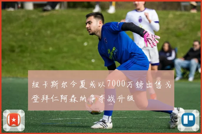 纽卡斯尔今夏或以7000万镑出售戈登拜仁阿森纳争夺战升级
