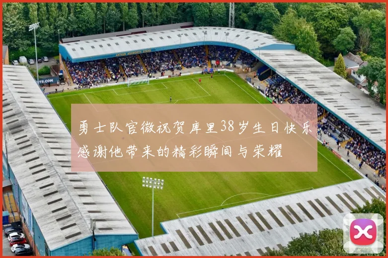 勇士队官微祝贺库里38岁生日快乐感谢他带来的精彩瞬间与荣耀