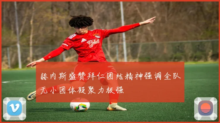 赫内斯盛赞拜仁团结精神强调全队无小团体凝聚力极强