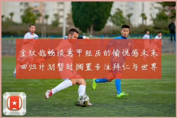 金玟哉畅谈意甲经历的愉悦感未来回归计划暂时搁置专注拜仁与世界杯