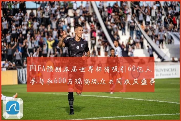 FIFA预测本届世界杯将吸引60亿人参与和600万现场观众共同欢庆盛事